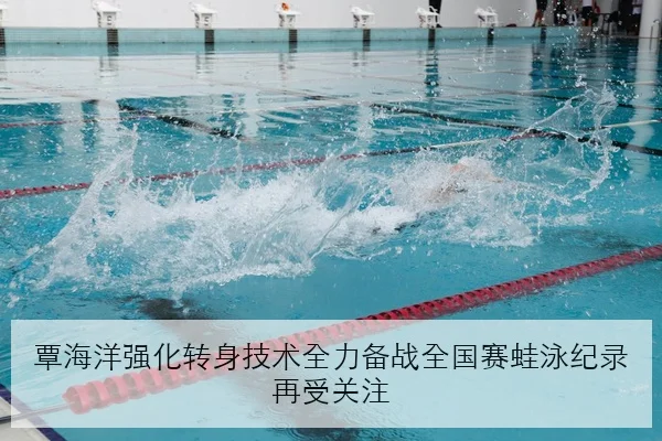 覃海洋强化转身技术全力备战全国赛蛙泳纪录再受关注